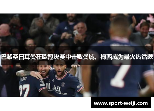 巴黎圣日耳曼在欧冠决赛中击败曼城，梅西成为最火热话题