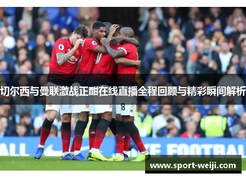 切尔西与曼联激战正酣在线直播全程回顾与精彩瞬间解析