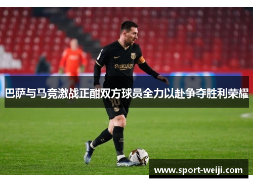 巴萨与马竞激战正酣双方球员全力以赴争夺胜利荣耀