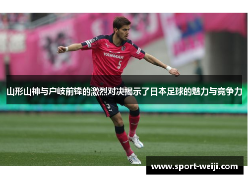 山形山神与户岐前锋的激烈对决揭示了日本足球的魅力与竞争力