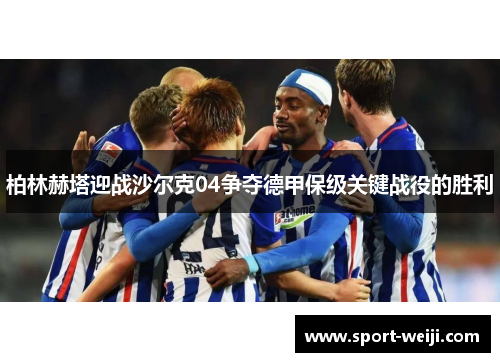 柏林赫塔迎战沙尔克04争夺德甲保级关键战役的胜利